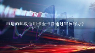 申请的邮政信用卡金卡没通过审核咋办?