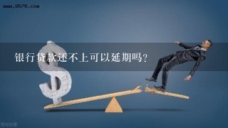 银行贷款还不上可以延期吗？