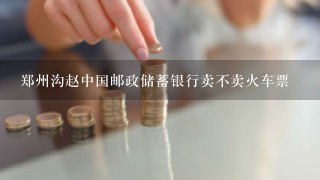 郑州沟赵中国邮政储蓄银行卖不卖火车票