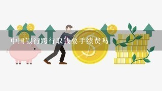 中国银行跨行取钱要手续费吗