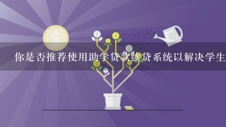 你是否推荐使用助学贷款续贷系统以解决学生借款问题的问题