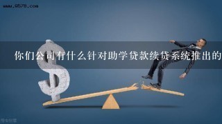 你们公司有什么针对助学贷款续贷系统推出的新措施或建议吗