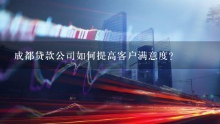 成都贷款公司如何提高客户满意度?